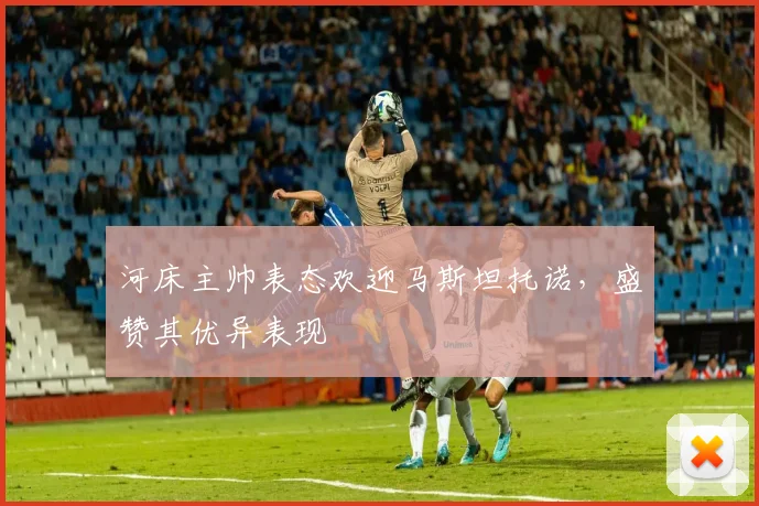 河床主帅表态欢迎马斯坦托诺，盛赞其优异表现