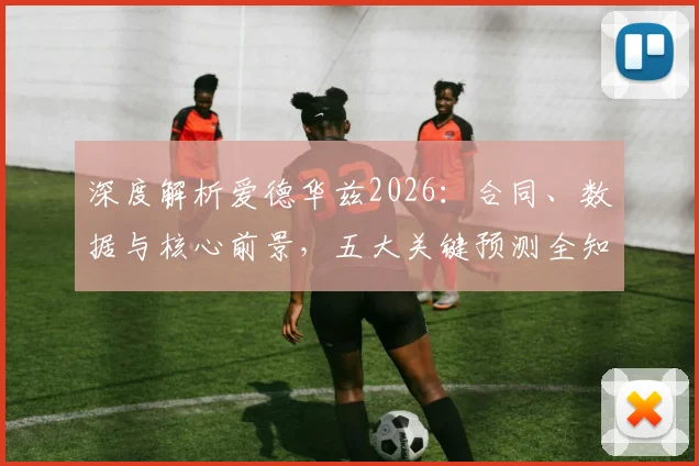 深度解析爱德华兹2026:合同、数据与核心前景,五大关键预测全知道