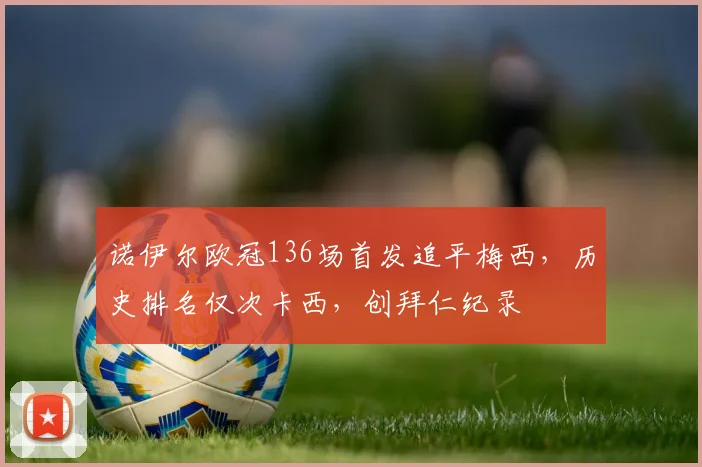 诺伊尔欧冠136场首发追平梅西，历史排名仅次卡西，创拜仁纪录