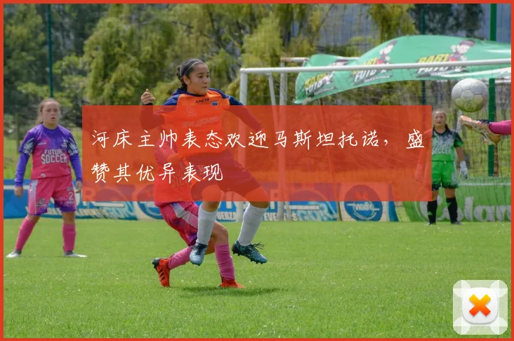 河床主帅表态欢迎马斯坦托诺,盛赞其优异表现