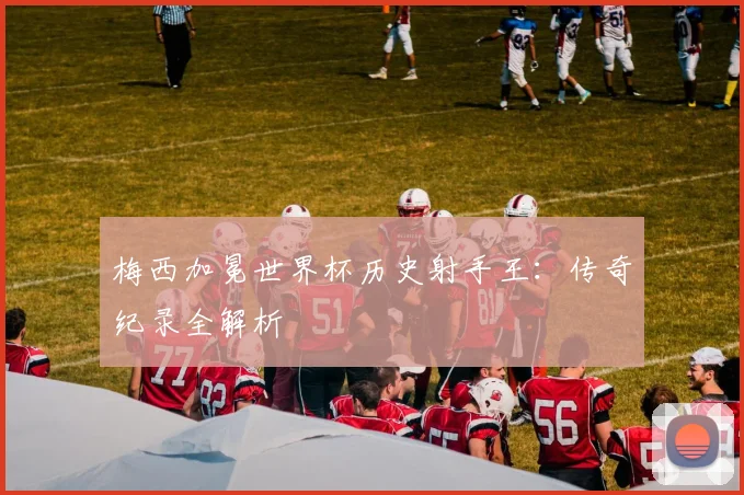 梅西加冕世界杯历史射手王：传奇纪录全解析