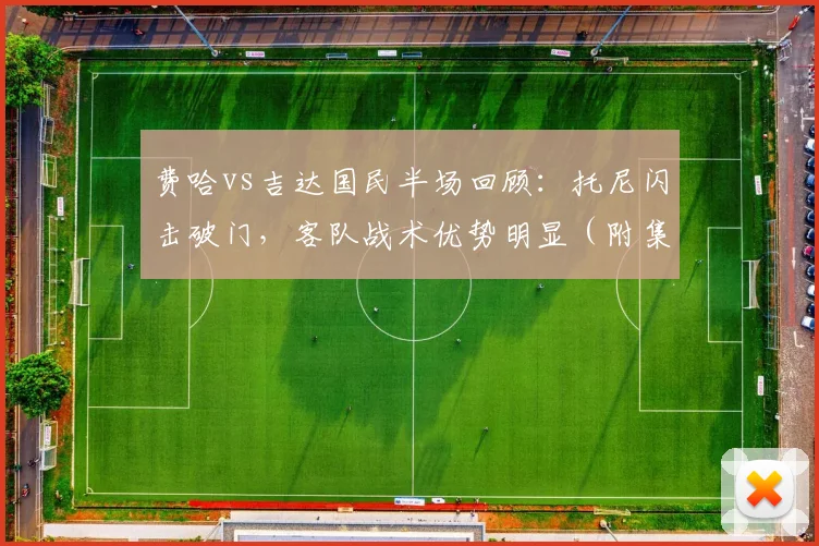 费哈vs吉达国民半场回顾：托尼闪击破门，客队战术优势明显（附集锦）
