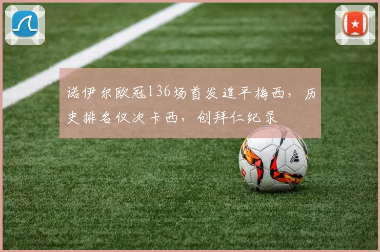 诺伊尔欧冠136场首发追平梅西,历史排名仅次卡西,创拜仁纪录