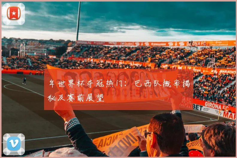 年世界杯夺冠热门:巴西队概率揭秘及赛前展望