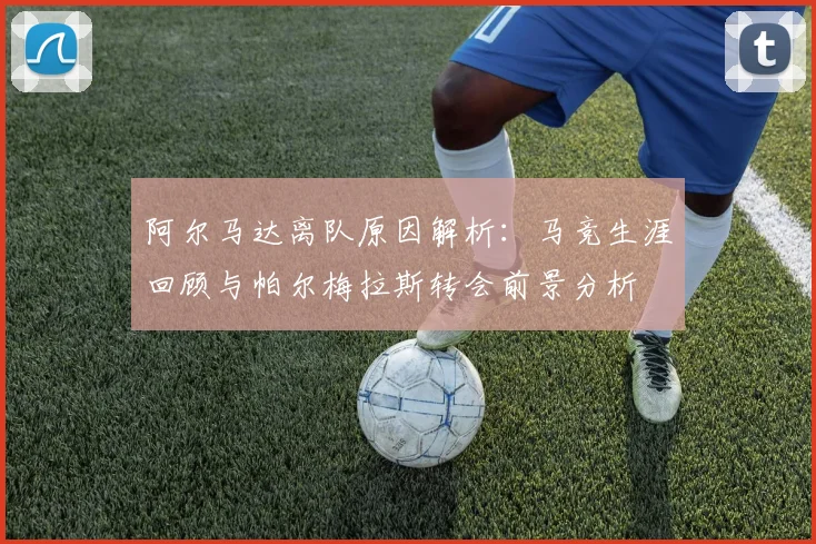 阿尔马达离队原因解析：马竞生涯回顾与帕尔梅拉斯转会前景分析