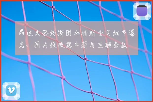 昂达夫签约斯图加特新合同细节曝光,图片报披露年薪与巨额条款