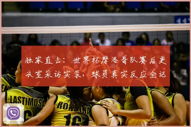 独家直击:世界杯摩洛哥队赛后更衣室采访实录,球员真实反应全记录