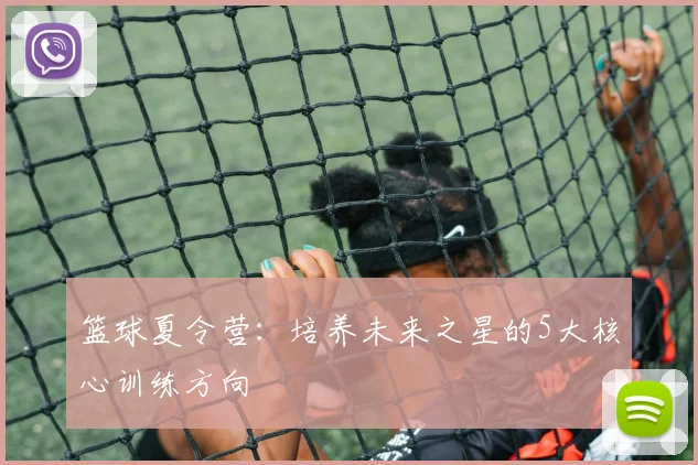 篮球夏令营：培养未来之星的5大核心训练方向