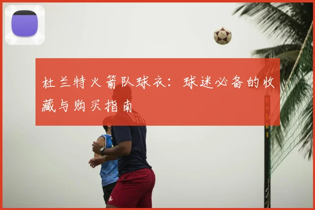 杜兰特火箭队球衣：球迷必备的收藏与购买指南