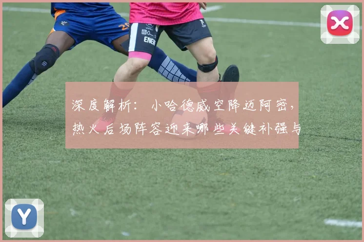 深度解析：小哈德威空降迈阿密，热火后场阵容迎来哪些关键补强与战术变化？