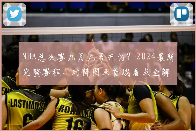 NBA总决赛几月几号开打？2024最新完整赛程、对阵图及首战看点全解析
