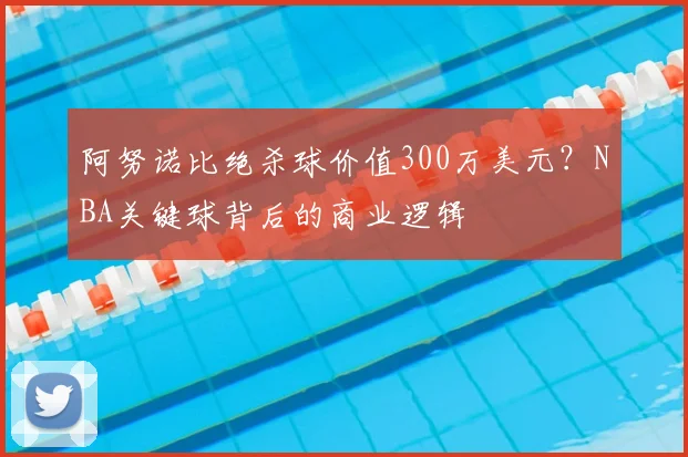 阿努诺比绝杀球价值300万美元？NBA关键球背后的商业逻辑
